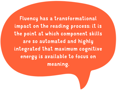 “Fluency has a transformational impact on the reading process it is the point at which component skills are so automated and highly integrated that maximum cognitive energy is available to focus on meaning.”-1